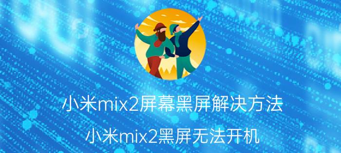 小米mix2屏幕黑屏解决方法 小米mix2黑屏无法开机，怎么办？